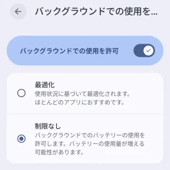 Androidスマートフォン→設定→アプリ→アプリ情報→アプリのバッテリー使用量→バックグラウンドでの使用を許可→制限なし