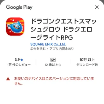 Androidスマートフォン→Google Playストア→ドラゴンクエストスマッシュグロウ→お使いのデバイスはこのバージョンに対応していません。